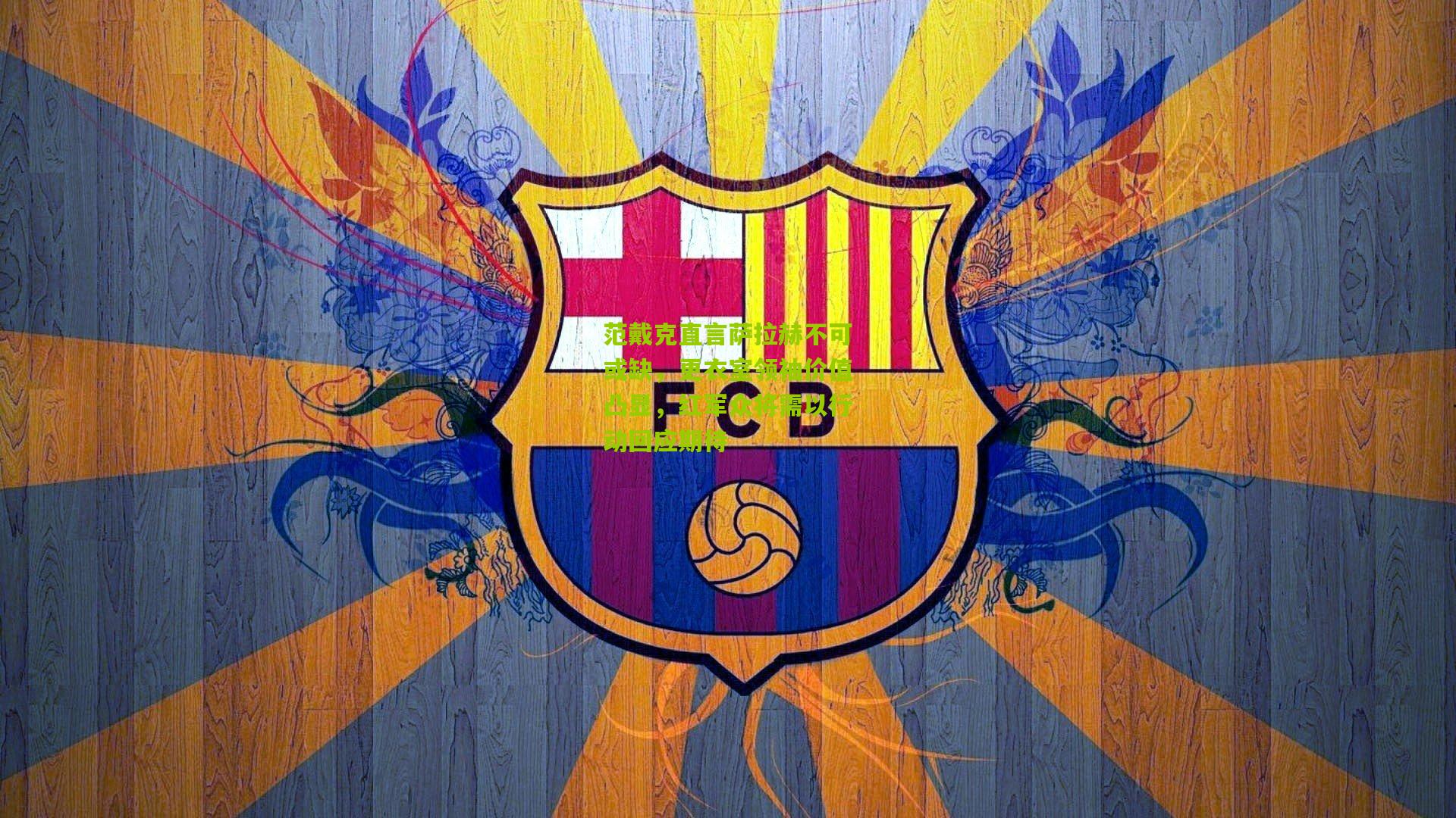 开云体育官网：范戴克直言萨拉赫不可或缺，更衣室领袖价值凸显，红军众将需以行动回应期待