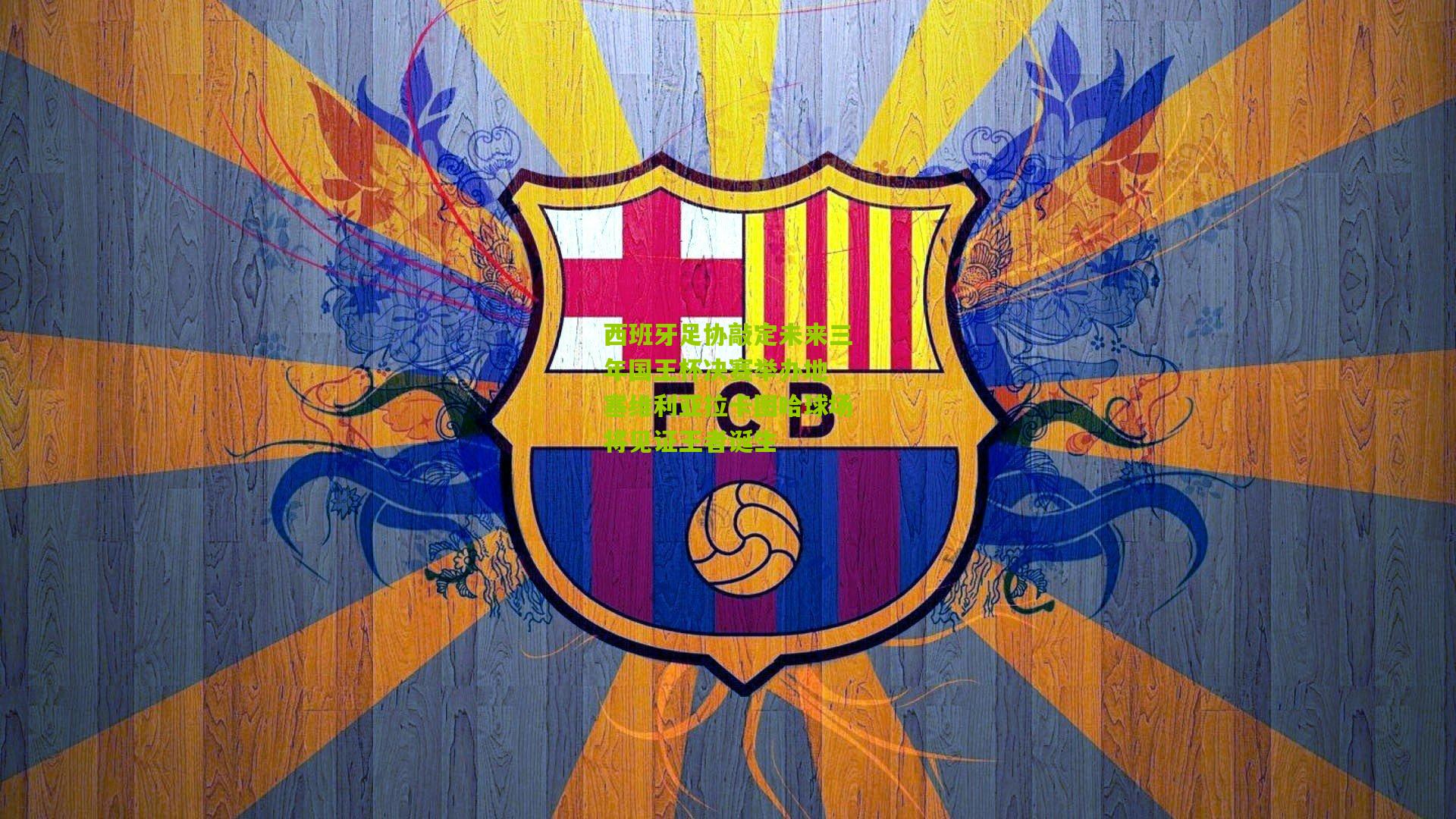 西班牙足协敲定未来三年国王杯决赛举办地 塞维利亚拉卡图哈球场将见证王者诞生