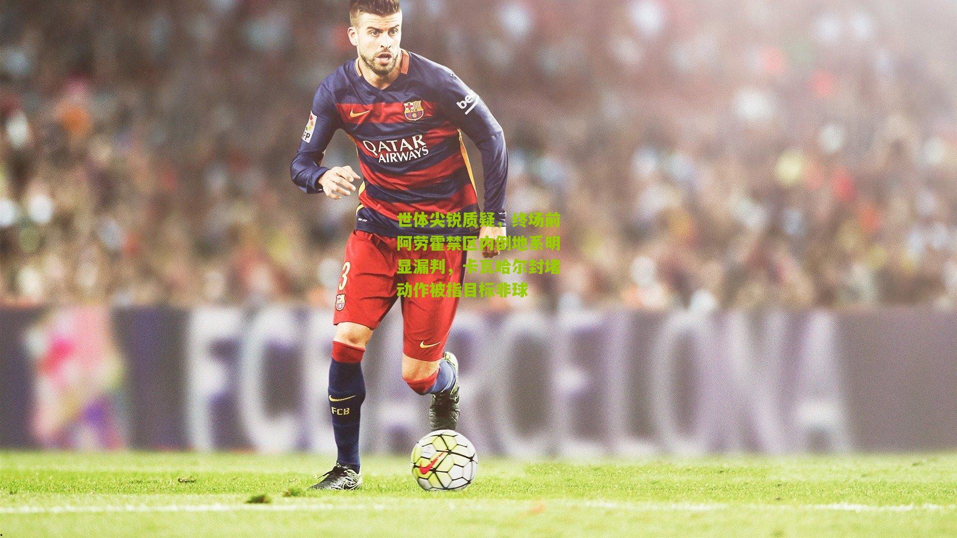 世体尖锐质疑，终场前阿劳霍禁区内倒地系明显漏判，卡瓦哈尔封堵动作被指目标非球