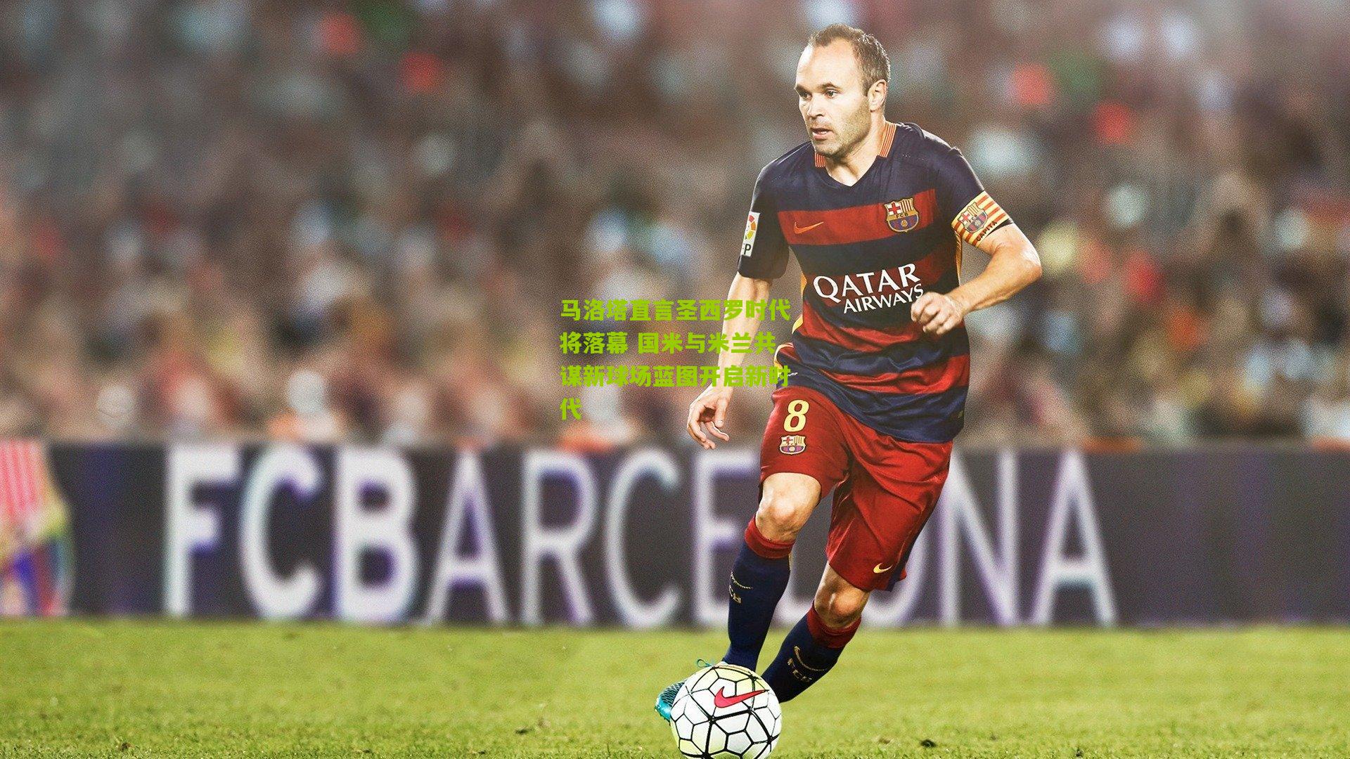 马洛塔直言圣西罗时代将落幕 国米与米兰共谋新球场蓝图开启新时代